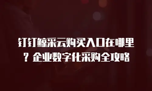 钉钉鲸采云购买入口在哪里？企业数字化采购全攻略