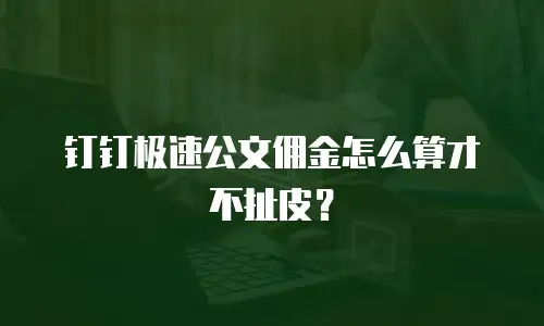 钉钉极速公文佣金怎么算才不扯皮？