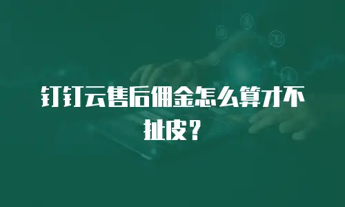钉钉云售后佣金怎么算才不扯皮？