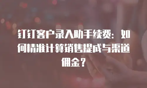 钉钉客户录入助手续费：如何精准计算销售提成与渠道佣金？