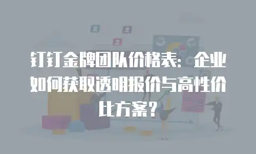 钉钉金牌团队价格表：企业如何获取透明报价与高性价比方案？