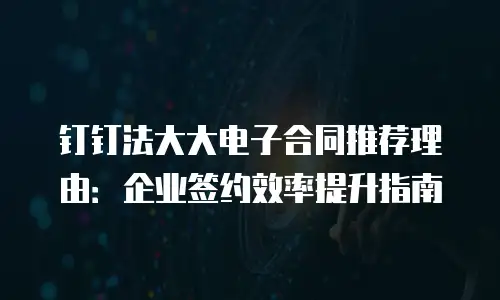 钉钉法大大电子合同推荐理由：企业签约效率提升指南