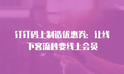 钉钉码上制造优惠券：让线下客流秒变线上会员