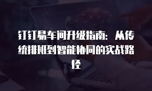 钉钉易车间升级指南：从传统排班到智能协同的实战路径