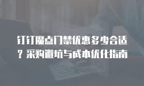 钉钉魔点门禁优惠多少合适？采购避坑与成本优化指南