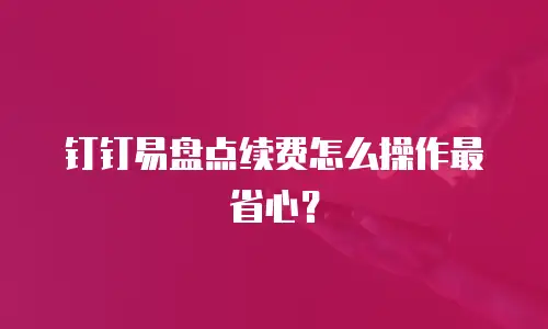 钉钉易盘点续费怎么操作最省心？