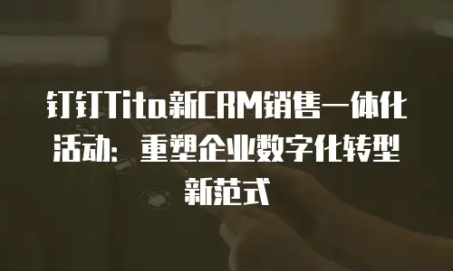 钉钉Tita新CRM销售一体化活动：重塑企业数字化转型新范式
