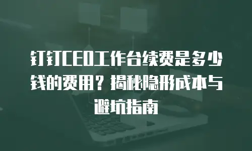 钉钉CEO工作台续费是多少钱的费用？揭秘隐形成本与避坑指南