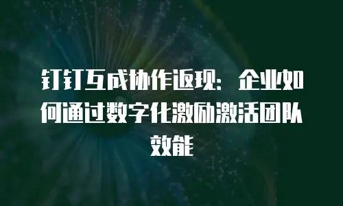 钉钉互成协作返现：企业如何通过数字化激励激活团队效能