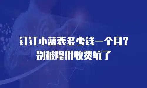 钉钉小蓝表多少钱一个月？别被隐形收费坑了