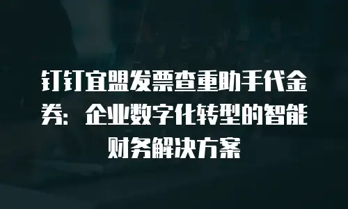 钉钉宜盟发票查重助手代金券：企业数字化转型的智能财务解决方案