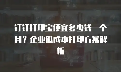 钉钉打印宝便宜多少钱一个月？企业低成本打印方案解析
