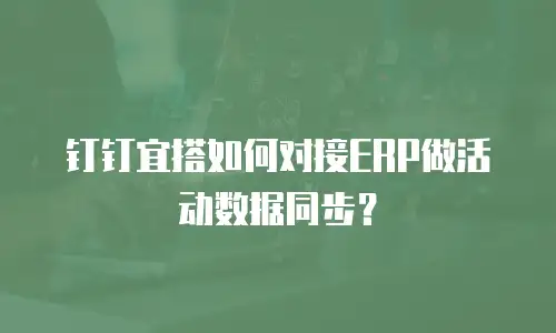 钉钉宜搭如何对接ERP做活动数据同步？