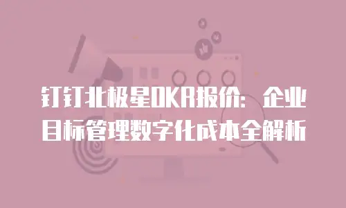 钉钉北极星OKR报价：企业目标管理数字化成本全解析