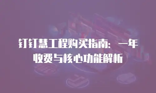 钉钉慧工程购买指南：一年收费与核心功能解析