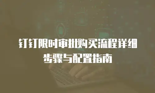 钉钉限时审批购买流程详细步骤与配置指南