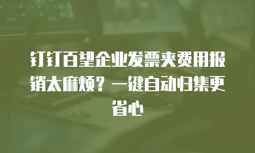 钉钉百望企业发票夹费用报销太麻烦？一键自动归集更省心