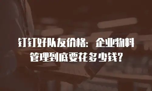钉钉好队友价格：企业物料管理到底要花多少钱？