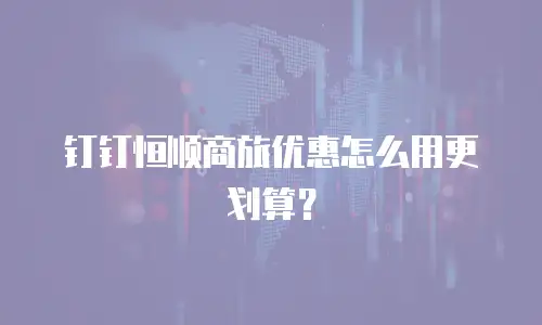 钉钉恒顺商旅优惠怎么用更划算？