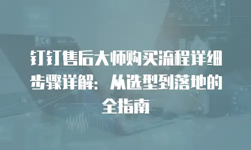 钉钉售后大师购买流程详细步骤详解：从选型到落地的全指南