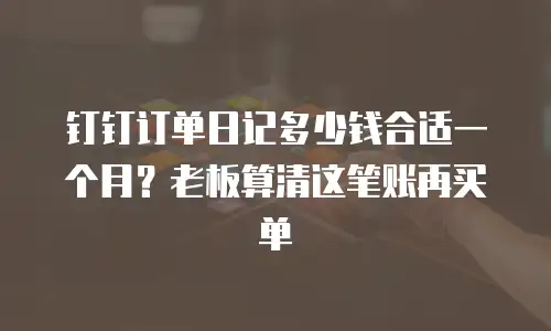 钉钉订单日记多少钱合适一个月？老板算清这笔账再买单