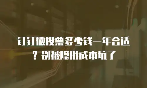 钉钉微投票多少钱一年合适？别被隐形成本坑了