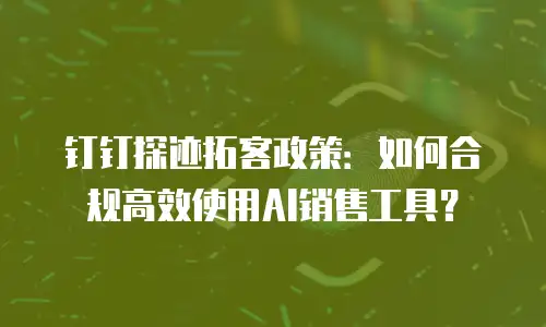 钉钉探迹拓客政策：如何合规高效使用AI销售工具？