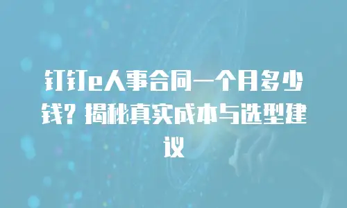 钉钉e人事合同一个月多少钱？揭秘真实成本与选型建议