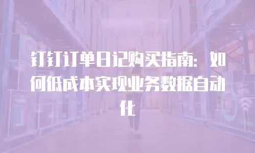 钉钉订单日记购买指南：如何低成本实现业务数据自动化
