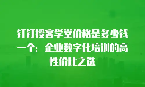 钉钉授客学堂价格是多少钱一个：企业数字化培训的高性价比之选