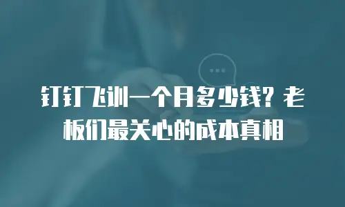钉钉飞训一个月多少钱？老板们最关心的成本真相