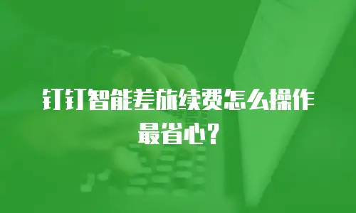 钉钉智能差旅续费怎么操作最省心？