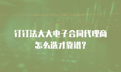 钉钉法大大电子合同代理商怎么选才靠谱？