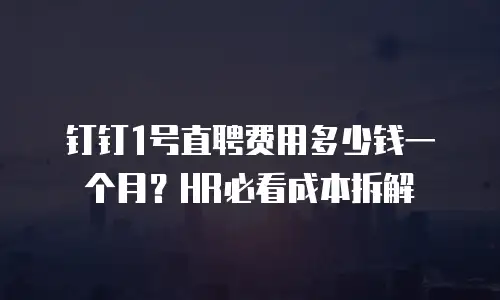 钉钉1号直聘费用多少钱一个月？HR必看成本拆解