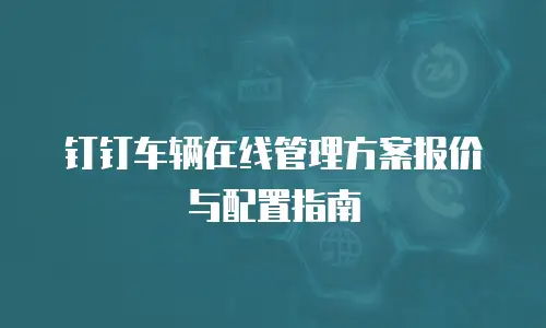 钉钉车辆在线管理方案报价与配置指南