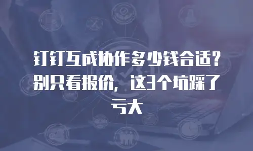 钉钉互成协作多少钱合适？别只看报价，这3个坑踩了亏大