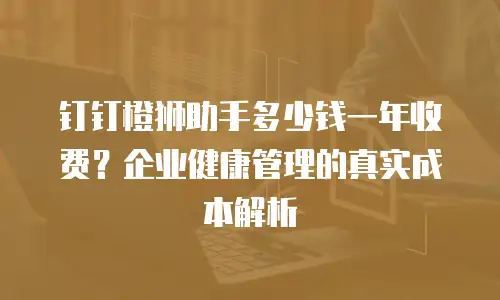 钉钉橙狮助手多少钱一年收费？企业健康管理的真实成本解析