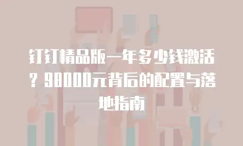 钉钉精品版一年多少钱激活？98000元背后的配置与落地指南