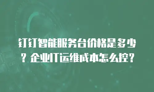 钉钉智能服务台价格是多少？企业IT运维成本怎么控？