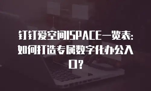 钉钉爱空间ISPACE一览表：如何打造专属数字化办公入口？