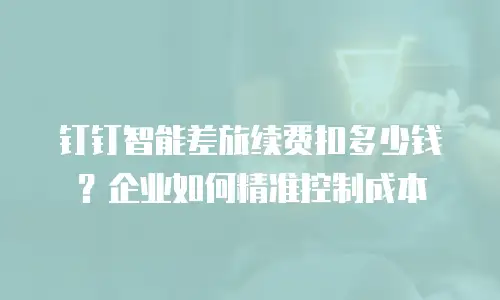 钉钉智能差旅续费扣多少钱？企业如何精准控制成本