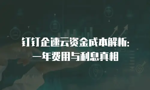 钉钉企速云资金成本解析：一年费用与利息真相