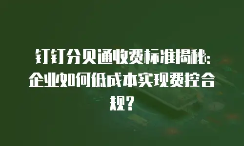 钉钉分贝通收费标准揭秘：企业如何低成本实现费控合规？