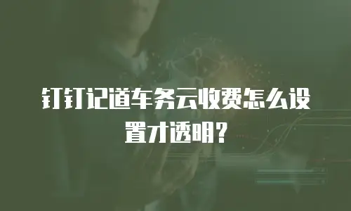 钉钉记道车务云收费怎么设置才透明？