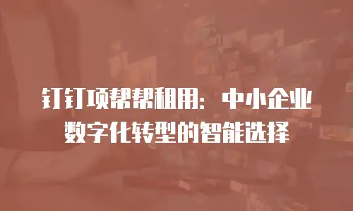 钉钉项帮帮租用：中小企业数字化转型的智能选择