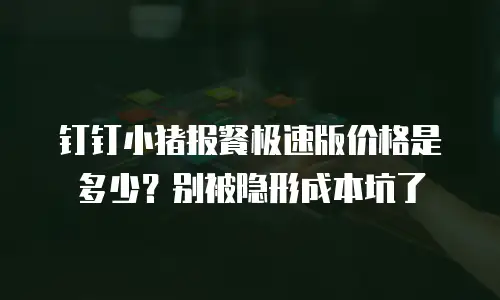 钉钉小猪报餐极速版价格是多少？别被隐形成本坑了