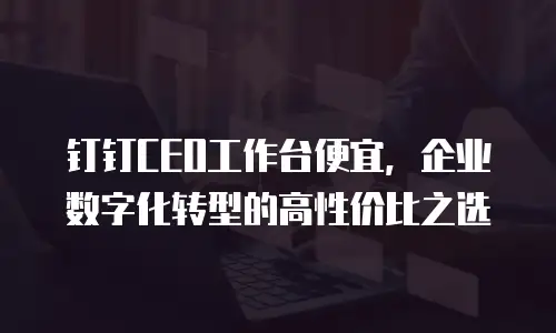 钉钉CEO工作台便宜，企业数字化转型的高性价比之选