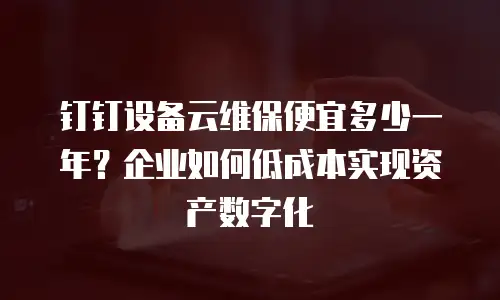 钉钉设备云维保便宜多少一年？企业如何低成本实现资产数字化