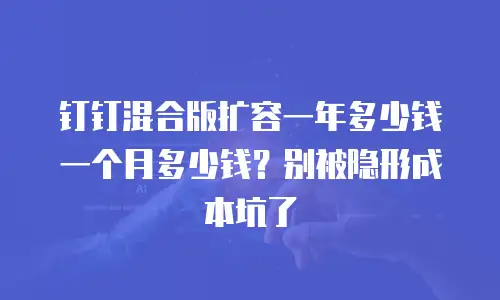 钉钉混合版扩容一年多少钱一个月多少钱？别被隐形成本坑了