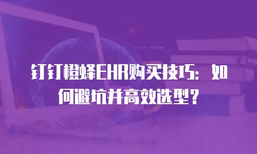 钉钉橙蜂EHR购买技巧：如何避坑并高效选型？